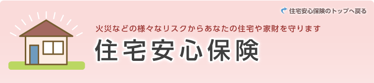 火災などの様々なリスクからあなたの住宅や家財を守ります 住宅安心保険