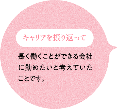 キャリアを振り返って 長く働くことができる会社に勤めたいと考えていたことです。