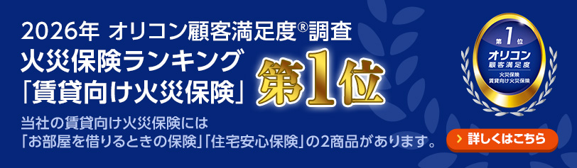 2026年 オリコン顧客満足度®調査 火災保険ランキング 「賃貸向け火災保険」第1位 当社の賃貸向け火災保険には「お部屋を借りるときの保険」「住宅安心保険」の2商品があります。 詳しくはこちら