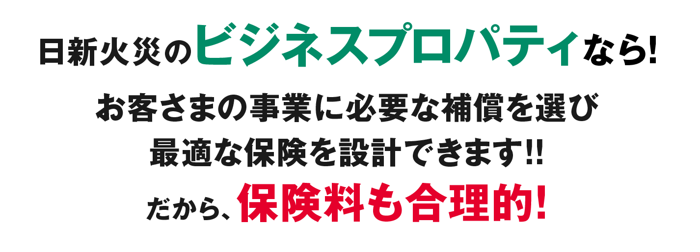 日新火災のビジネスプロパティなら!お客さまの事業に本当に必要な補償だけを選び最適な保険を設計できます!!だから、保険料も合理的!