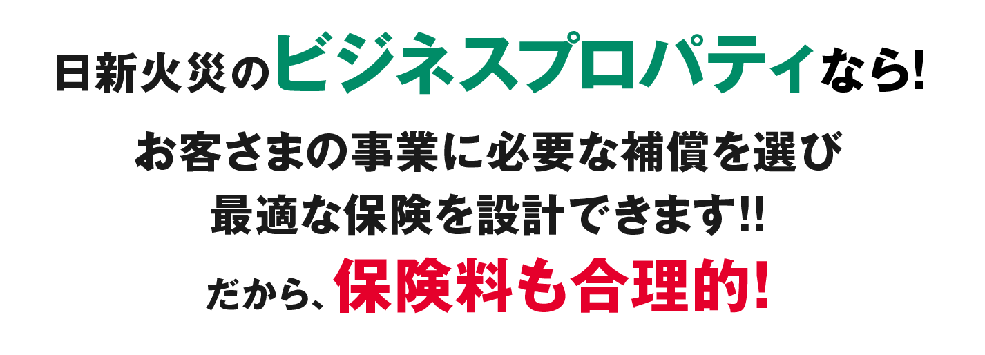 日新火災のビジネスプロパティなら！お客さまの事業に本当に必要な補償だけを選び最適な保険を設計できます!!だから、保険料も合理的！