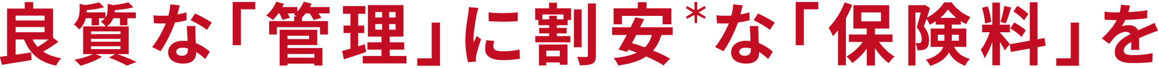 良質な「管理」に割安＊な「保険料」を