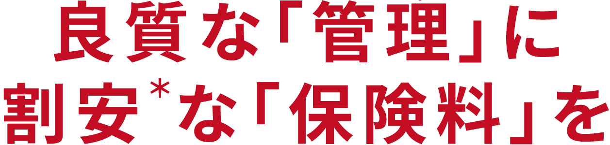 良質な「管理」に割安＊な「保険料」を