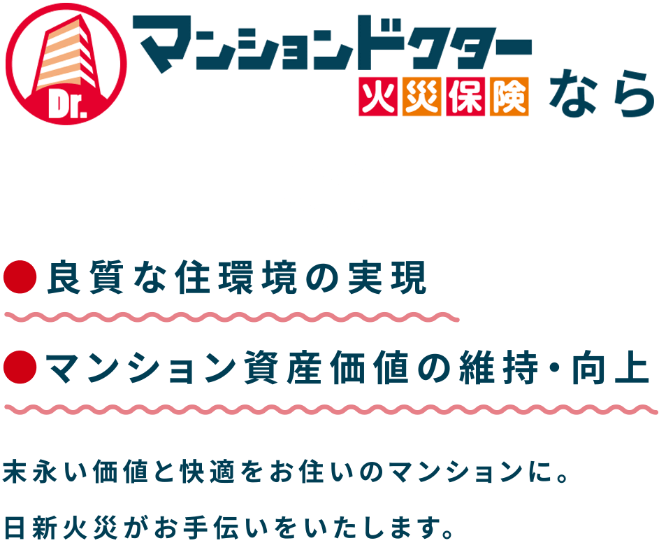 マンションドクター火災保険なら 良質な住環境の実現 マンション資産価値の維持・向上末永い価値と快適をお住いのマンションに。日新火災がお手伝いをいたします。