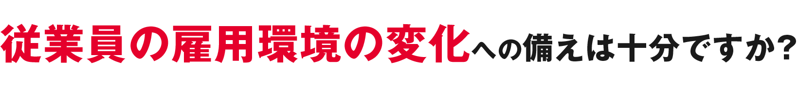 従業員の雇用環境の変化への備えは十分ですか？