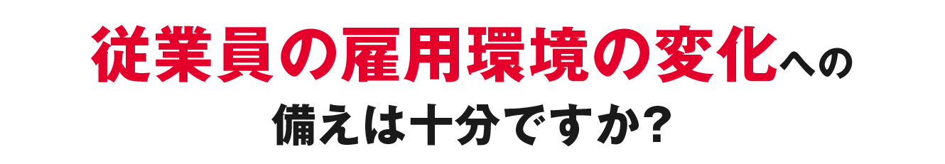 従業員の雇用環境の変化への備えは十分ですか？