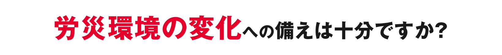 労災環境の変化への備えは十分ですか？