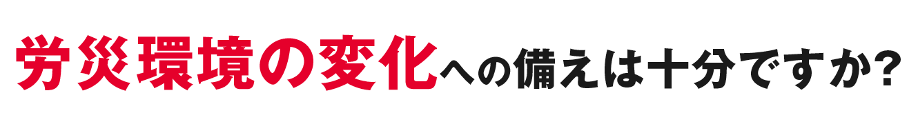 労災環境の変化への備えは十分ですか？