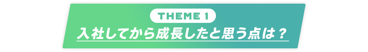 Theme1：入社してから成長したと思う点は？