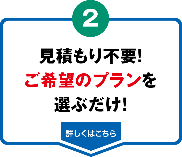 見積もり不要!
ご希望のプランを
選ぶだけ!