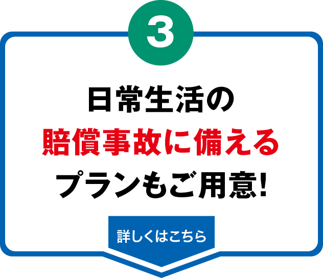 日常生活の
賠償事故に備える
プランもご用意!